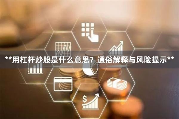 **用杠杆炒股是什么意思？通俗解释与风险提示**
