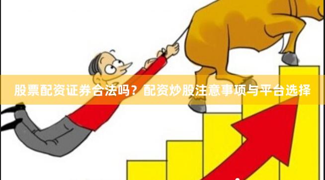 股票配资证券合法吗？配资炒股注意事项与平台选择