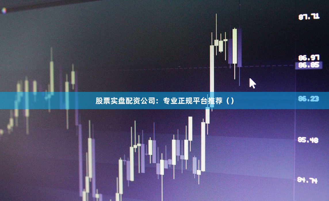 股票实盘配资公司：专业正规平台推荐（）