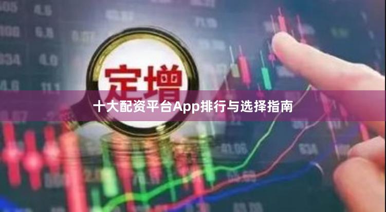 十大配资平台App排行与选择指南