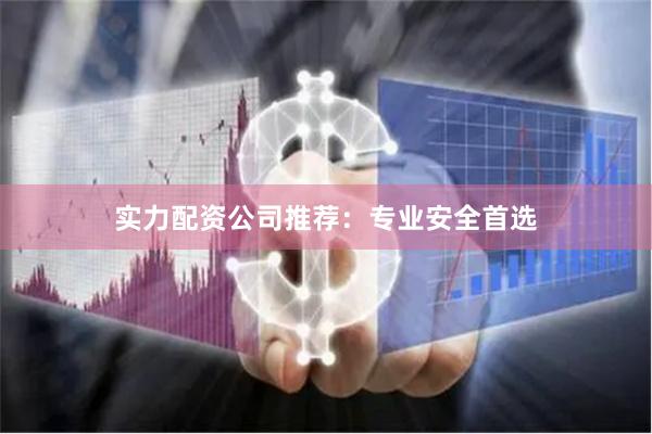 实力配资公司推荐：专业安全首选