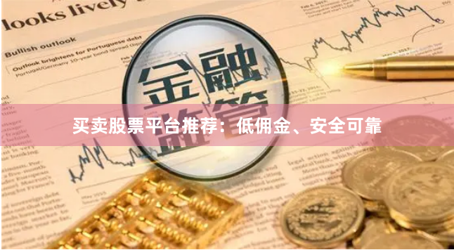 买卖股票平台推荐：低佣金、安全可靠