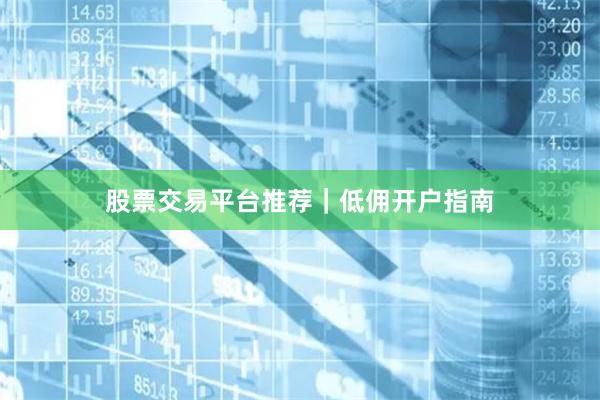 股票交易平台推荐｜低佣开户指南